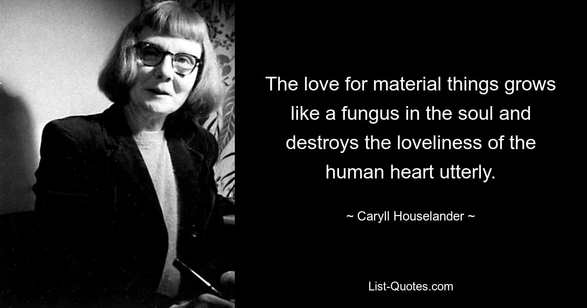 The love for material things grows like a fungus in the soul and destroys the loveliness of the human heart utterly. — © Caryll Houselander