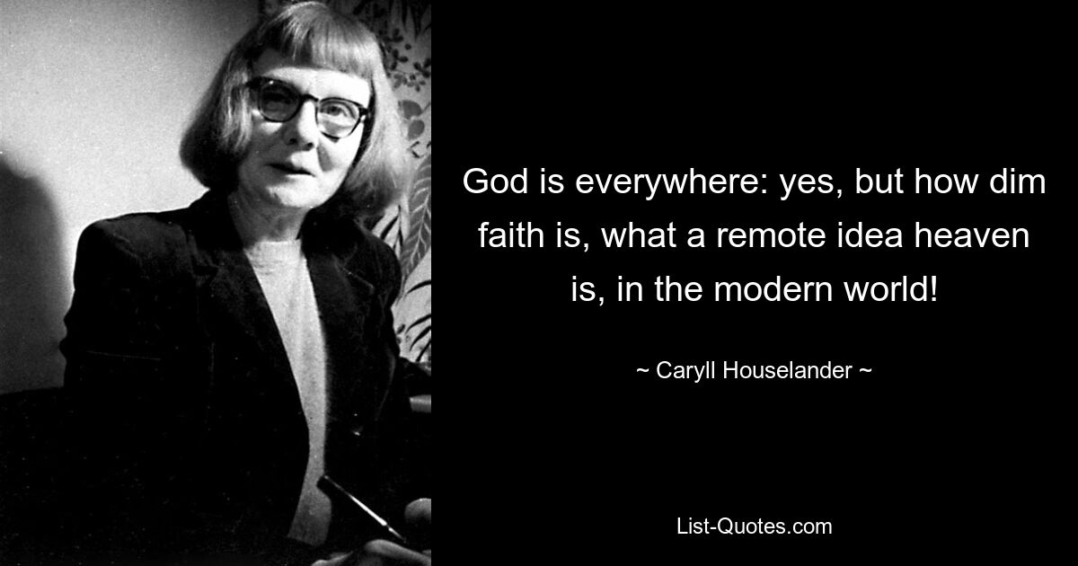 God is everywhere: yes, but how dim faith is, what a remote idea heaven is, in the modern world! — © Caryll Houselander