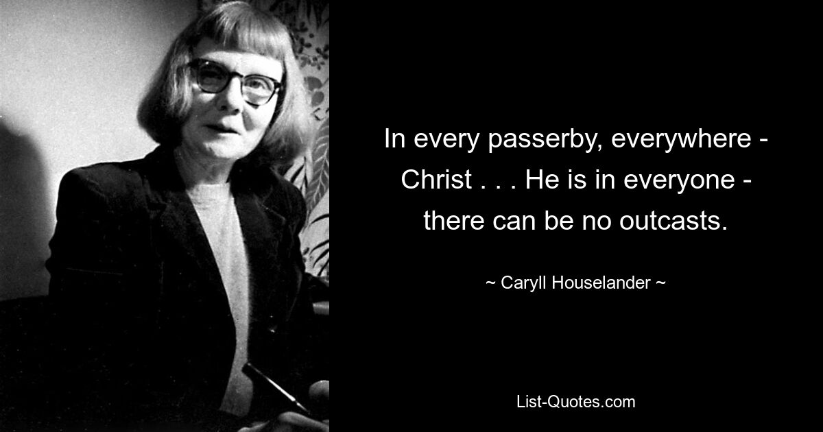 In every passerby, everywhere - Christ . . . He is in everyone - there can be no outcasts. — © Caryll Houselander