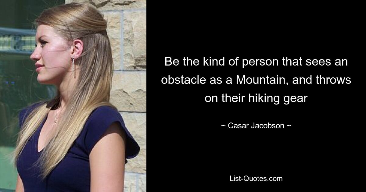 Be the kind of person that sees an obstacle as a Mountain, and throws on their hiking gear — © Casar Jacobson