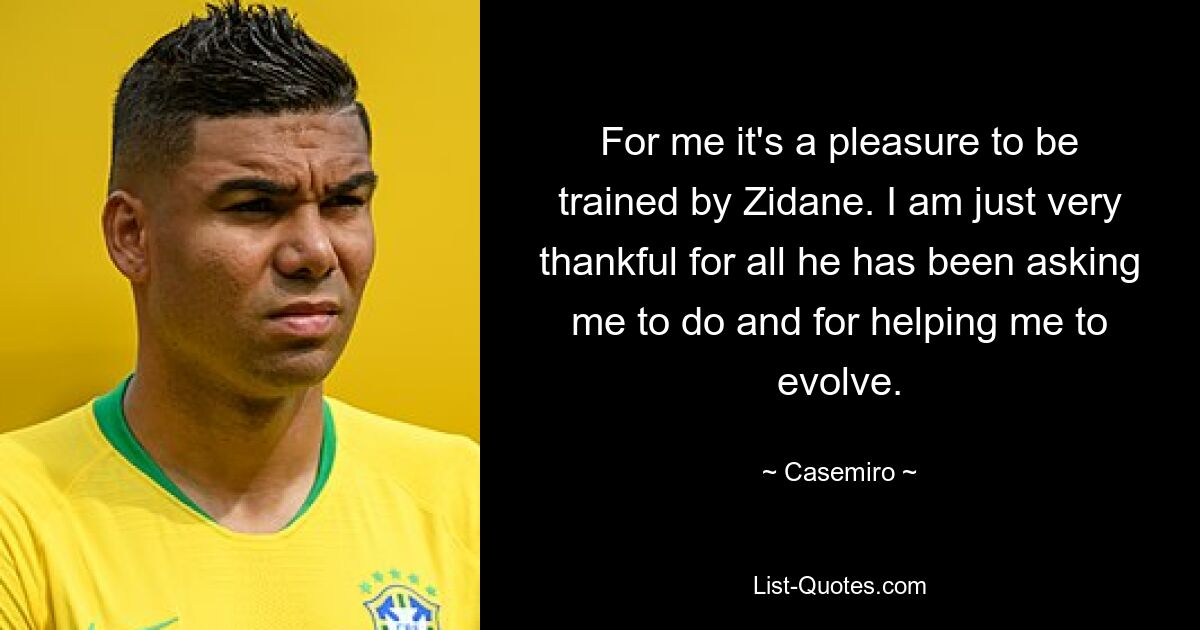 For me it's a pleasure to be trained by Zidane. I am just very thankful for all he has been asking me to do and for helping me to evolve. — © Casemiro