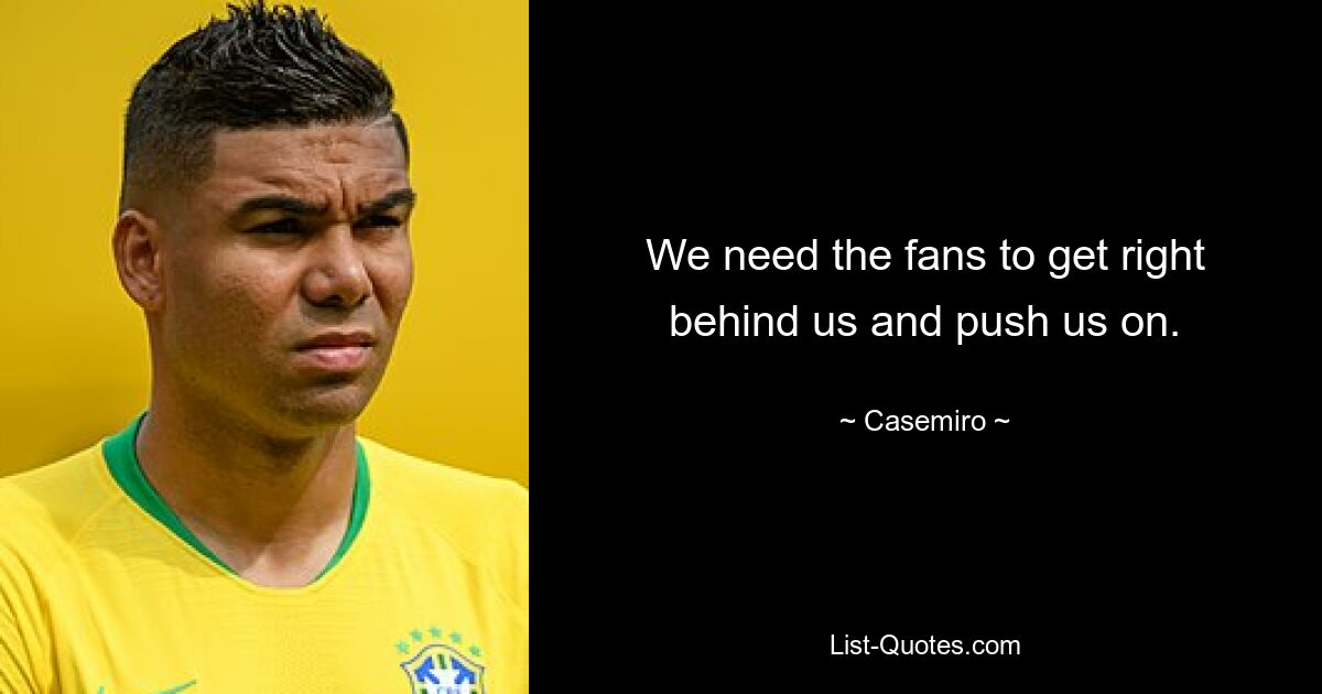 We need the fans to get right behind us and push us on. — © Casemiro