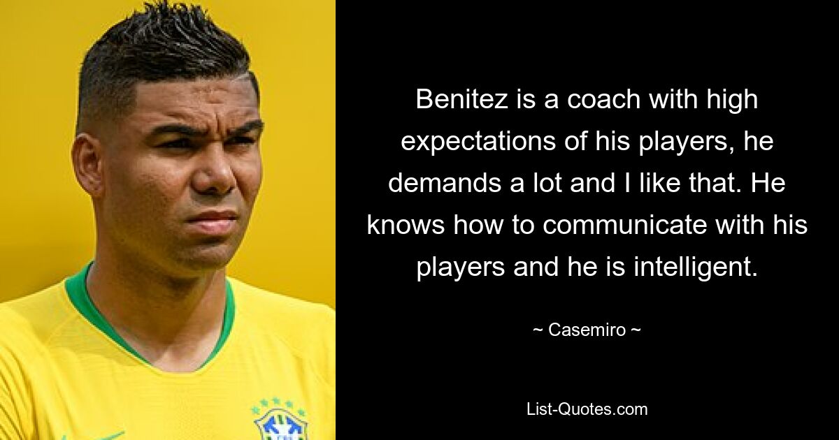 Benitez is a coach with high expectations of his players, he demands a lot and I like that. He knows how to communicate with his players and he is intelligent. — © Casemiro