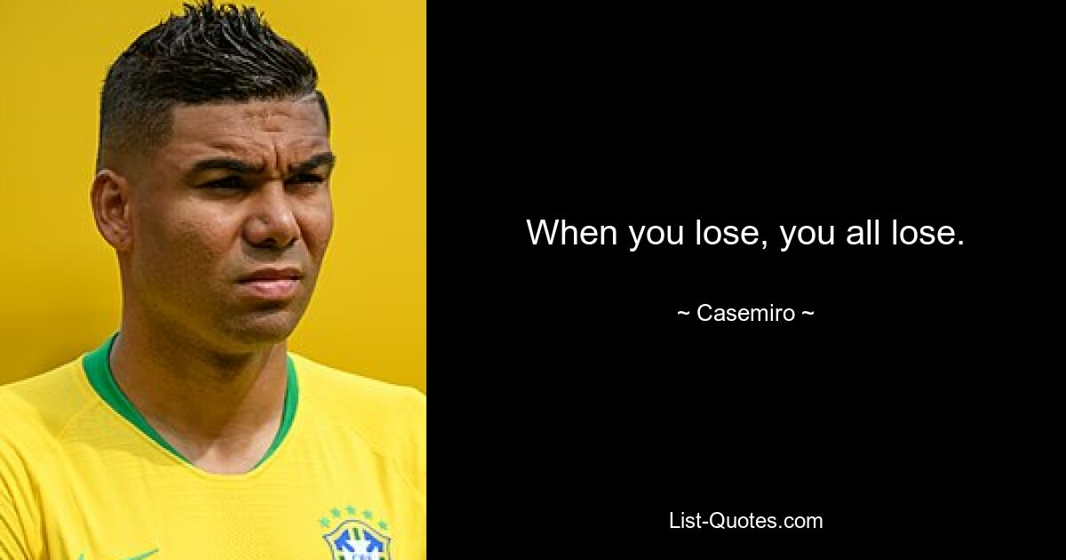 When you lose, you all lose. — © Casemiro