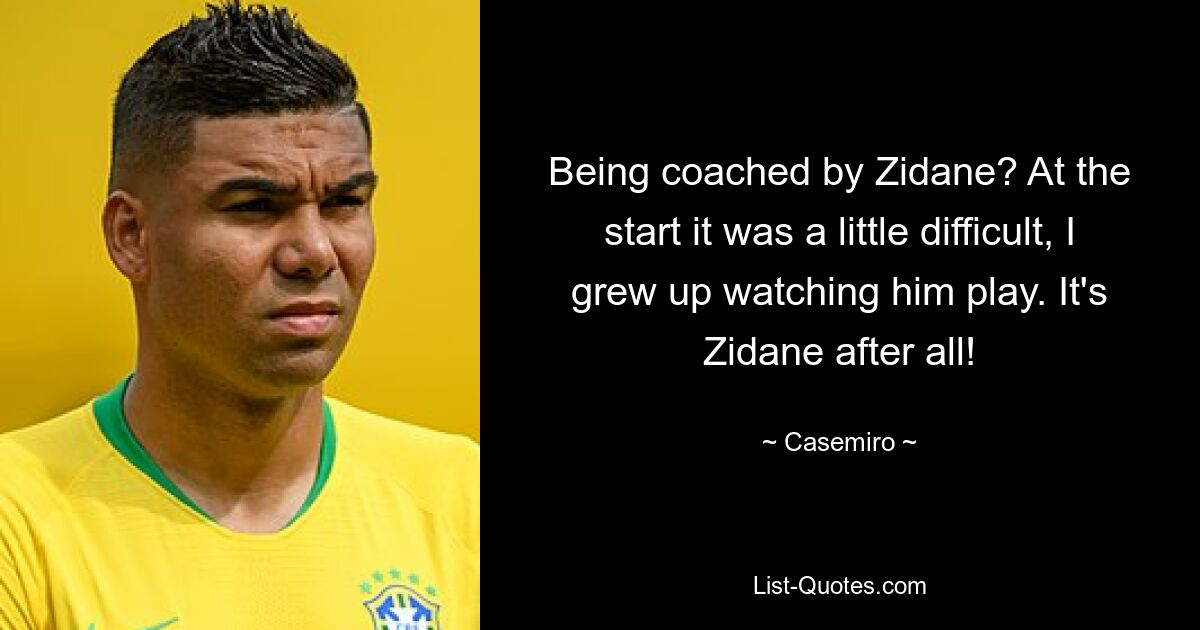 Being coached by Zidane? At the start it was a little difficult, I grew up watching him play. It's Zidane after all! — © Casemiro