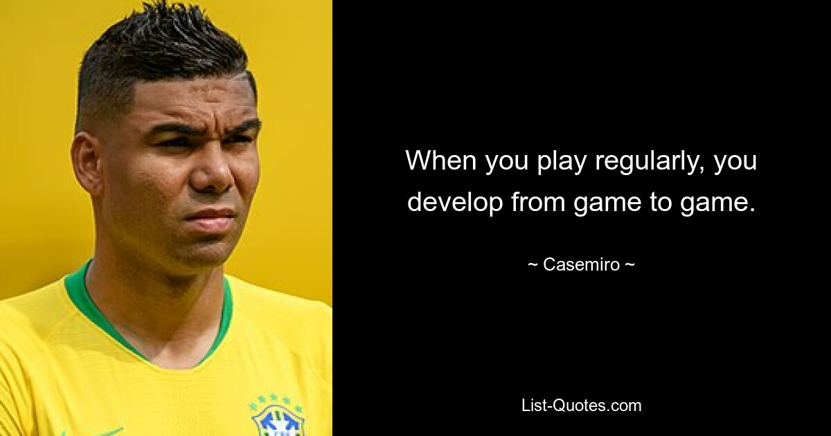 When you play regularly, you develop from game to game. — © Casemiro