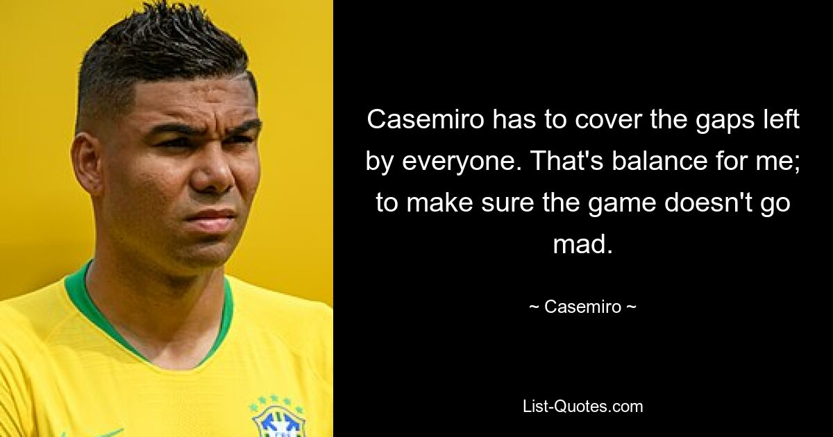 Casemiro has to cover the gaps left by everyone. That's balance for me; to make sure the game doesn't go mad. — © Casemiro