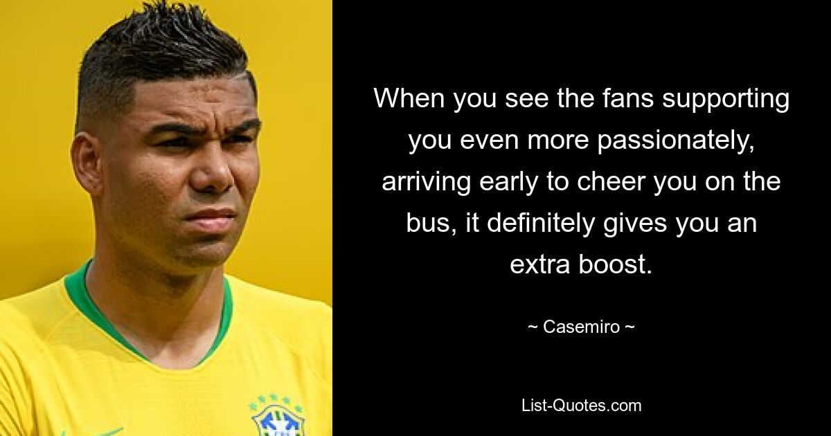 When you see the fans supporting you even more passionately, arriving early to cheer you on the bus, it definitely gives you an extra boost. — © Casemiro