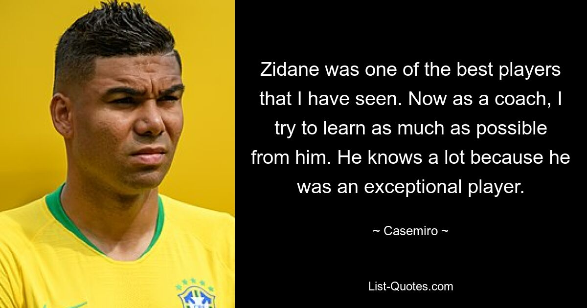 Zidane was one of the best players that I have seen. Now as a coach, I try to learn as much as possible from him. He knows a lot because he was an exceptional player. — © Casemiro