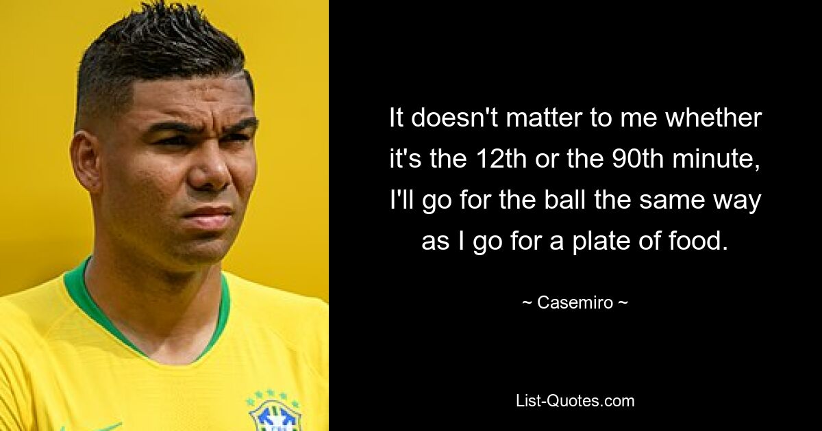 It doesn't matter to me whether it's the 12th or the 90th minute, I'll go for the ball the same way as I go for a plate of food. — © Casemiro