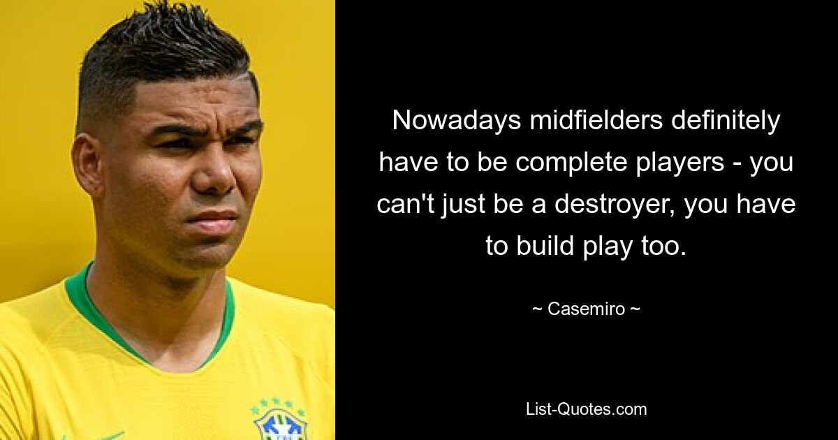 Nowadays midfielders definitely have to be complete players - you can't just be a destroyer, you have to build play too. — © Casemiro