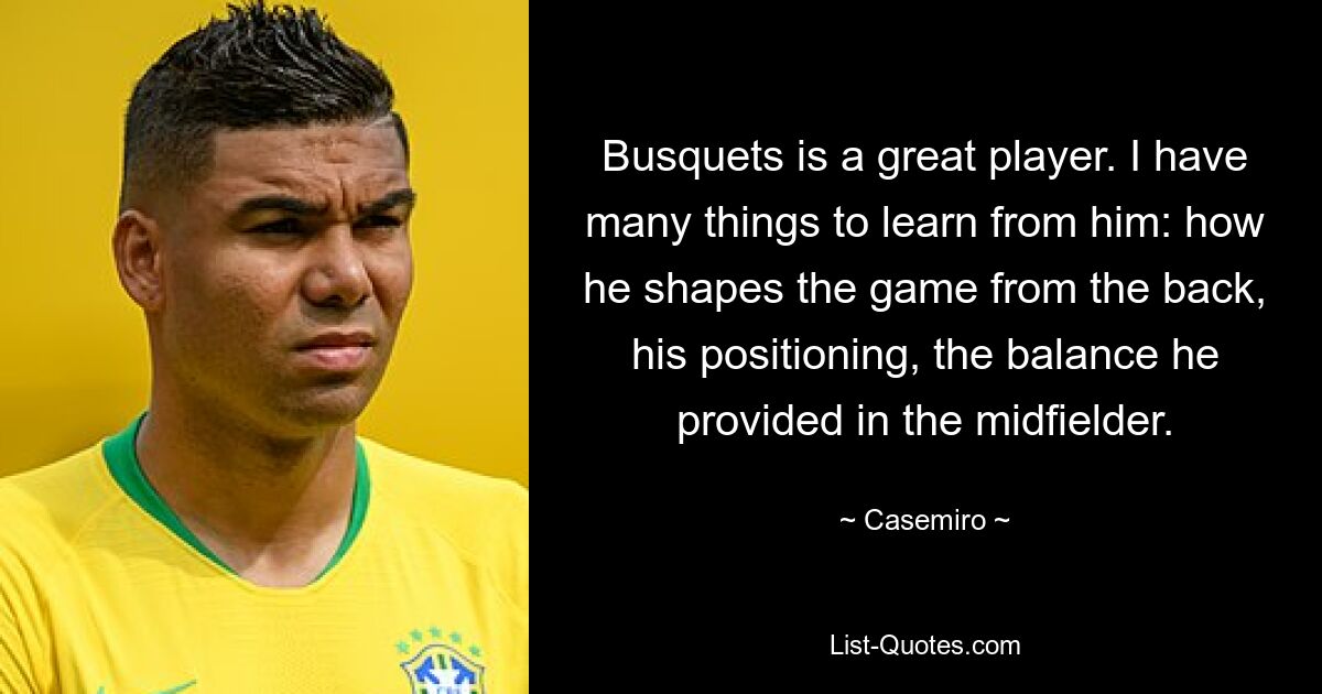 Busquets is a great player. I have many things to learn from him: how he shapes the game from the back, his positioning, the balance he provided in the midfielder. — © Casemiro