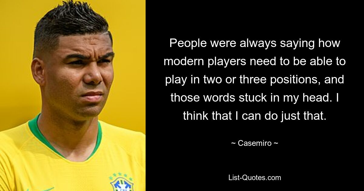 People were always saying how modern players need to be able to play in two or three positions, and those words stuck in my head. I think that I can do just that. — © Casemiro