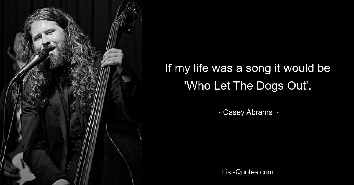 If my life was a song it would be 'Who Let The Dogs Out'. — © Casey Abrams