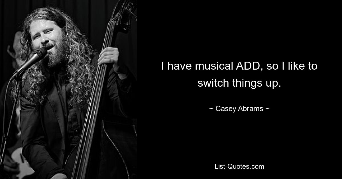 I have musical ADD, so I like to switch things up. — © Casey Abrams