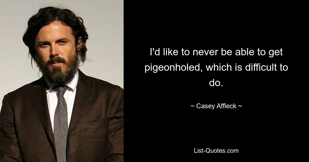 I'd like to never be able to get pigeonholed, which is difficult to do. — © Casey Affleck