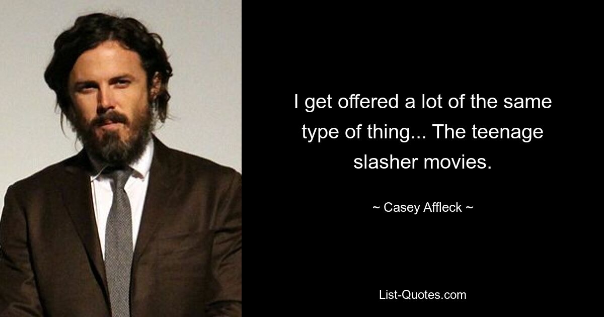 I get offered a lot of the same type of thing... The teenage slasher movies. — © Casey Affleck