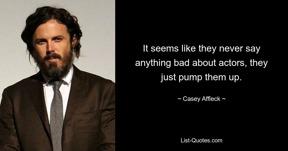 It seems like they never say anything bad about actors, they just pump them up. — © Casey Affleck