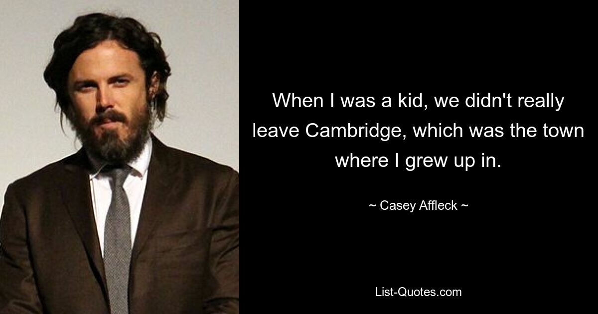 When I was a kid, we didn't really leave Cambridge, which was the town where I grew up in. — © Casey Affleck