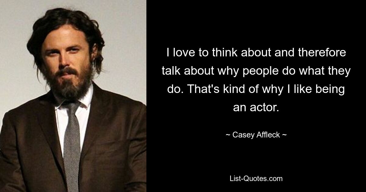 I love to think about and therefore talk about why people do what they do. That's kind of why I like being an actor. — © Casey Affleck