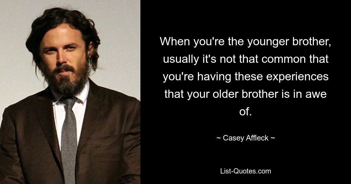 When you're the younger brother, usually it's not that common that you're having these experiences that your older brother is in awe of. — © Casey Affleck