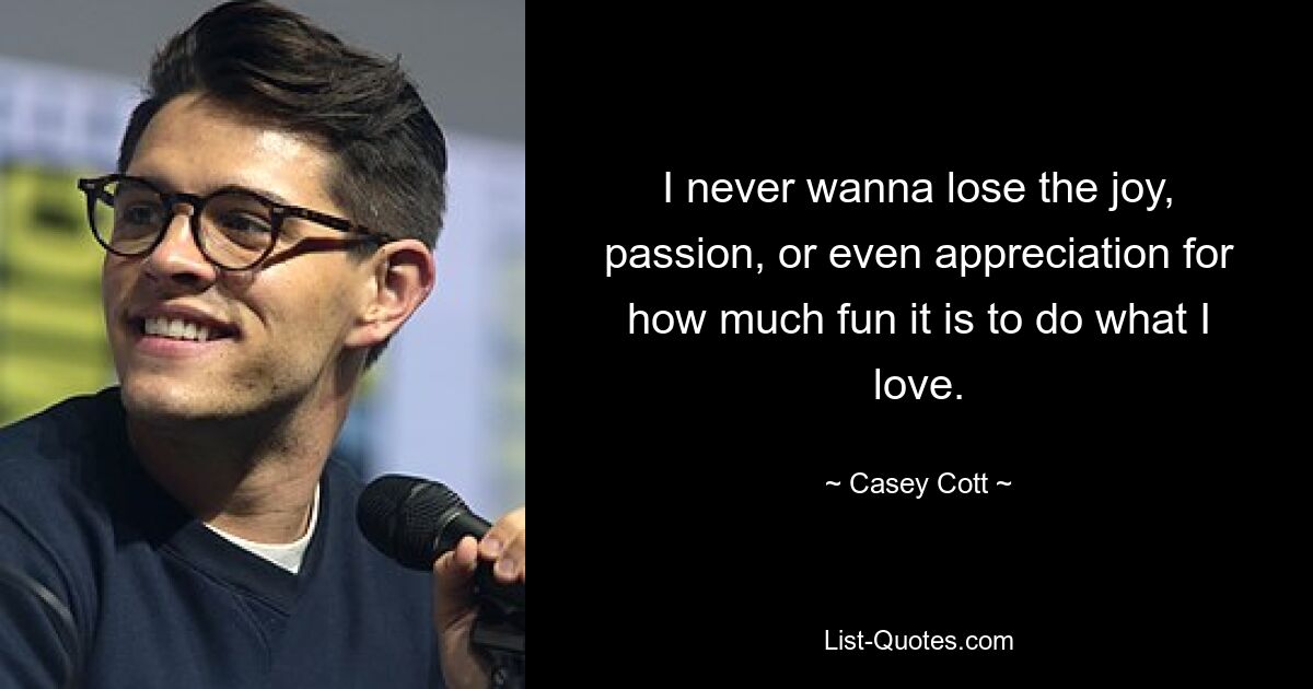 I never wanna lose the joy, passion, or even appreciation for how much fun it is to do what I love. — © Casey Cott