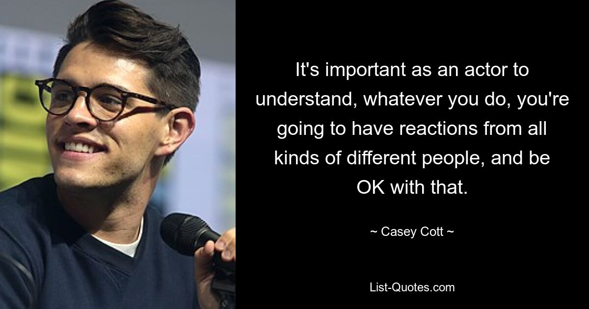 It's important as an actor to understand, whatever you do, you're going to have reactions from all kinds of different people, and be OK with that. — © Casey Cott