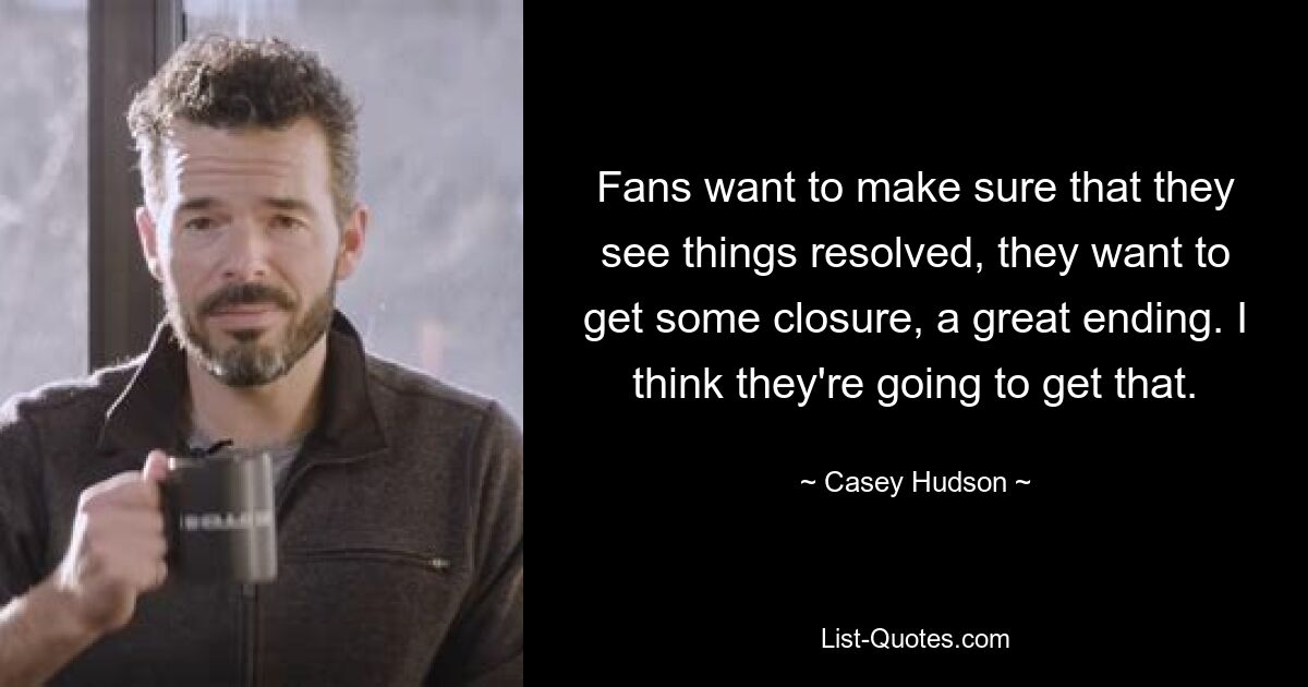 Fans want to make sure that they see things resolved, they want to get some closure, a great ending. I think they're going to get that. — © Casey Hudson