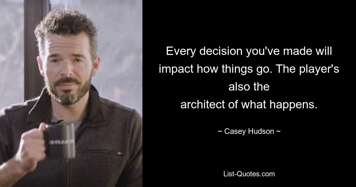 Every decision you've made will impact how things go. The player's also the
architect of what happens. — © Casey Hudson