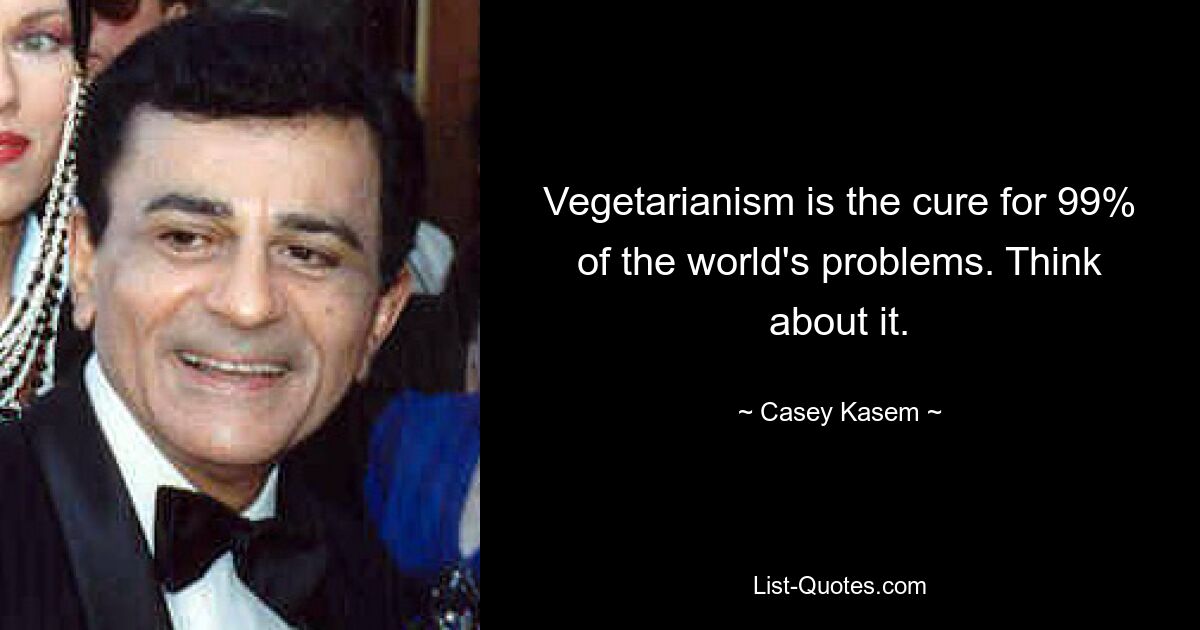 Vegetarianism is the cure for 99% of the world's problems. Think about it. — © Casey Kasem