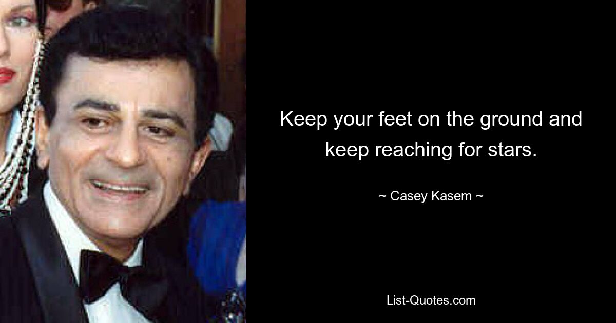 Keep your feet on the ground and keep reaching for stars. — © Casey Kasem