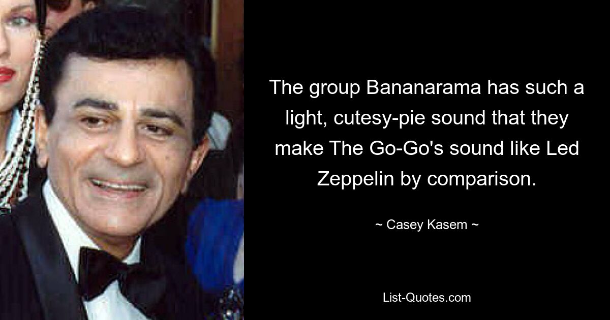 The group Bananarama has such a light, cutesy-pie sound that they make The Go-Go's sound like Led Zeppelin by comparison. — © Casey Kasem