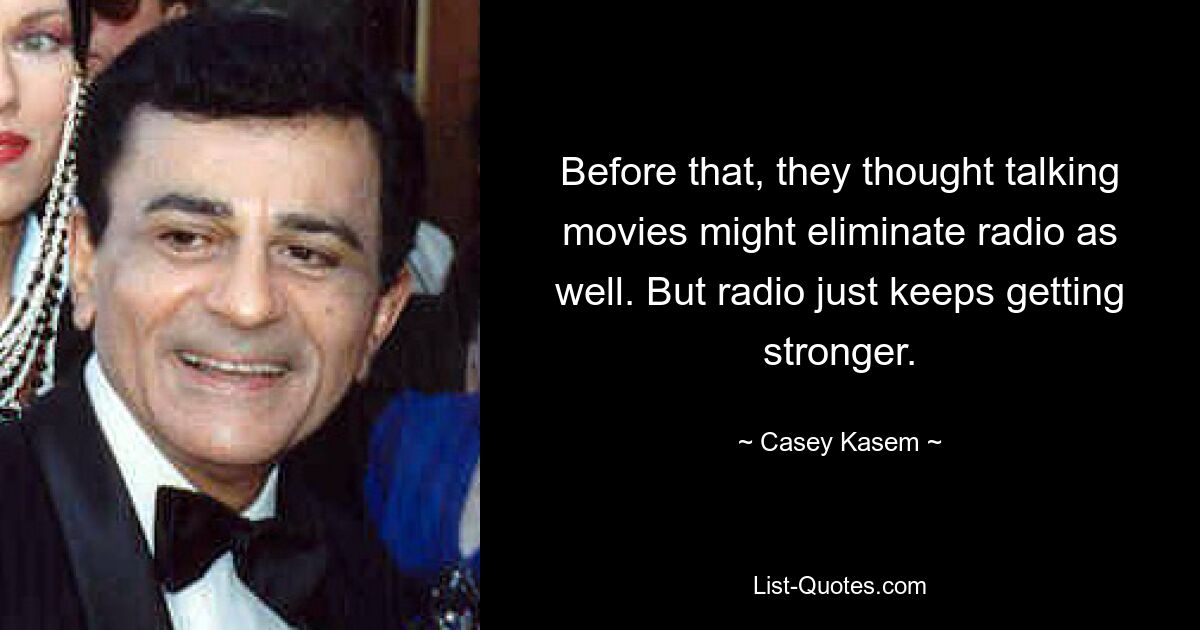 Before that, they thought talking movies might eliminate radio as well. But radio just keeps getting stronger. — © Casey Kasem