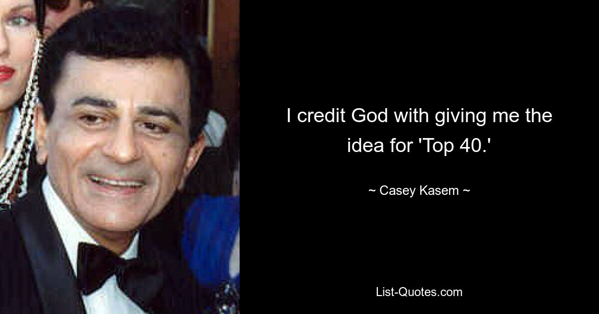 I credit God with giving me the idea for 'Top 40.' — © Casey Kasem