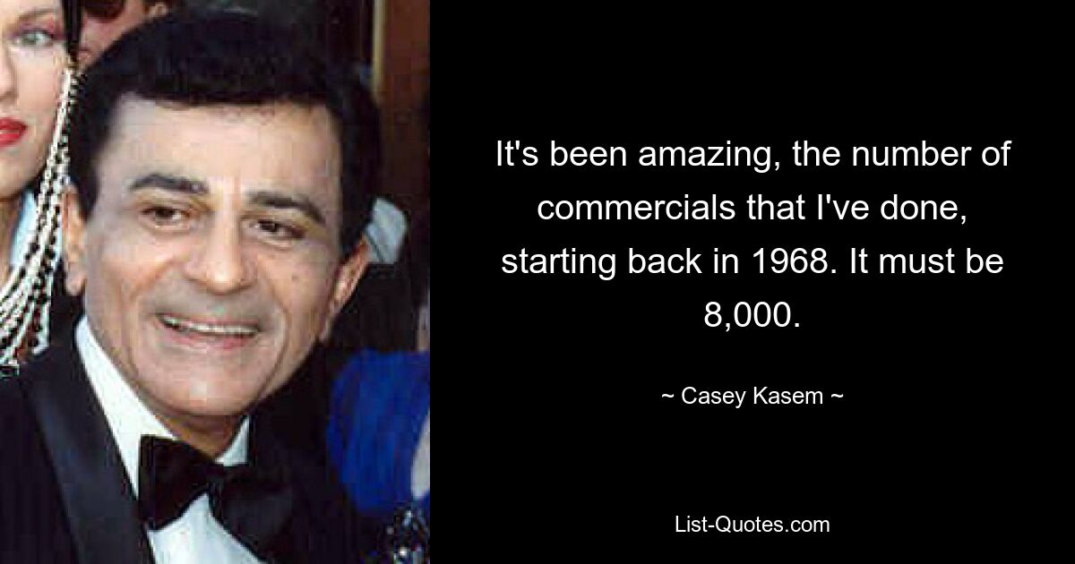 It's been amazing, the number of commercials that I've done, starting back in 1968. It must be 8,000. — © Casey Kasem