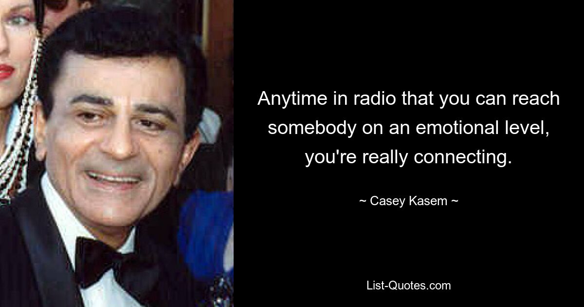 Anytime in radio that you can reach somebody on an emotional level, you're really connecting. — © Casey Kasem