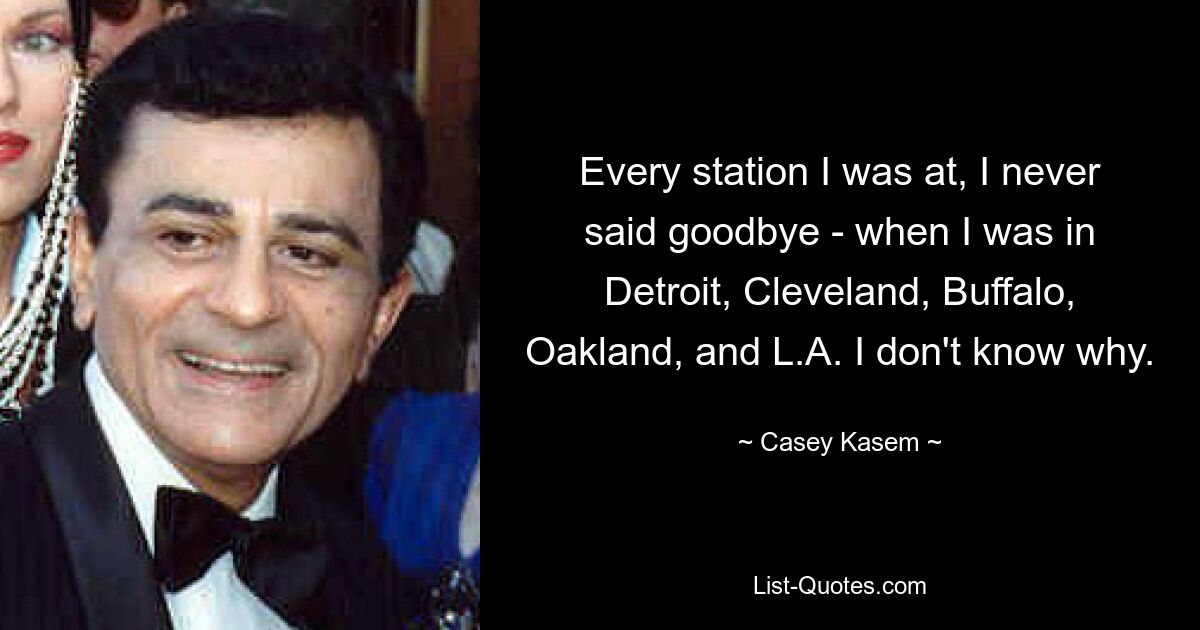 Every station I was at, I never said goodbye - when I was in Detroit, Cleveland, Buffalo, Oakland, and L.A. I don't know why. — © Casey Kasem