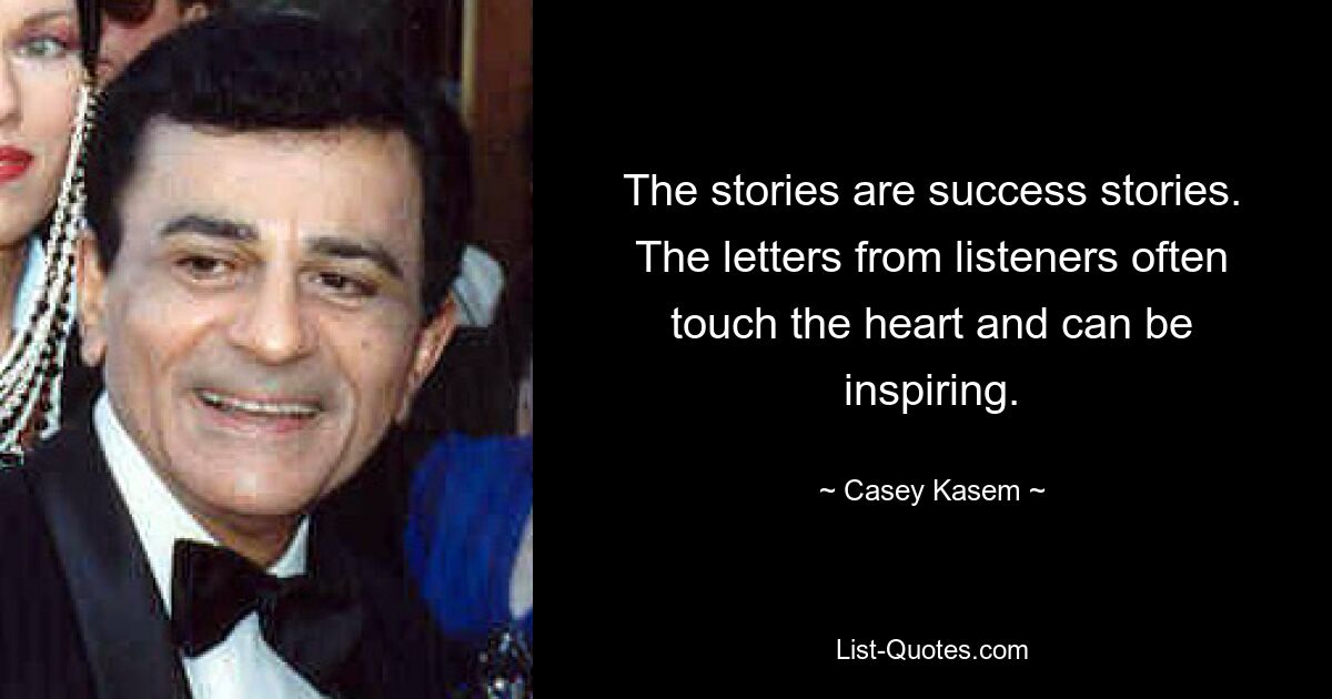 The stories are success stories. The letters from listeners often touch the heart and can be inspiring. — © Casey Kasem