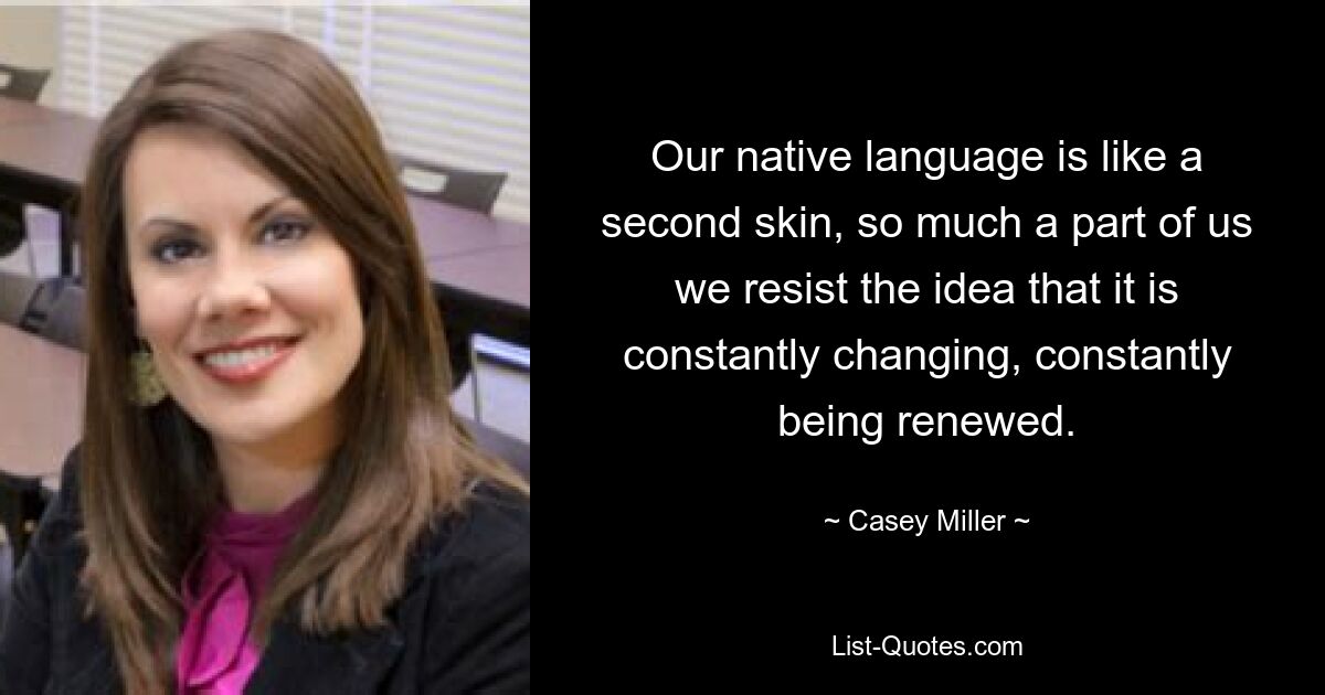 Our native language is like a second skin, so much a part of us we resist the idea that it is constantly changing, constantly being renewed. — © Casey Miller