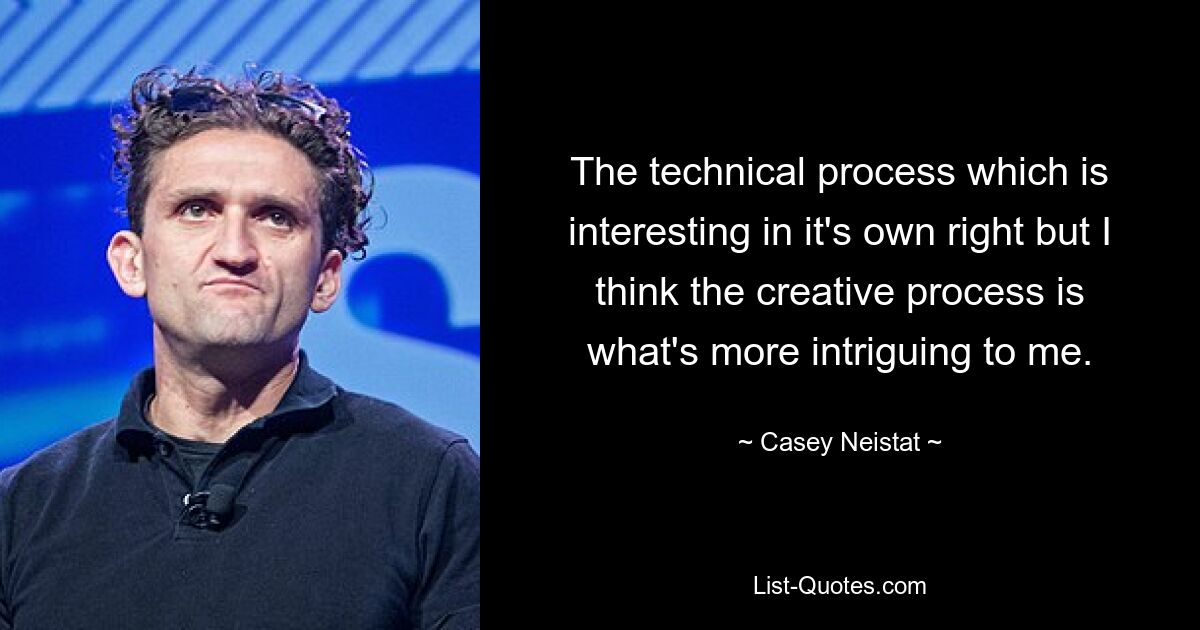 The technical process which is interesting in it's own right but I think the creative process is what's more intriguing to me. — © Casey Neistat