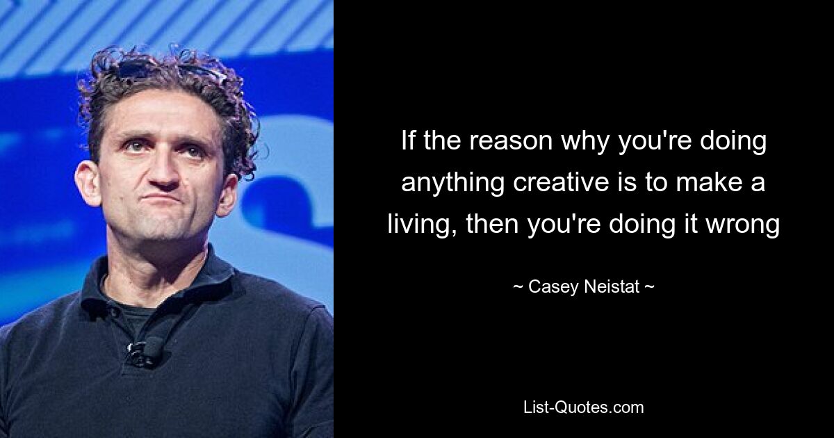 If the reason why you're doing anything creative is to make a living, then you're doing it wrong — © Casey Neistat