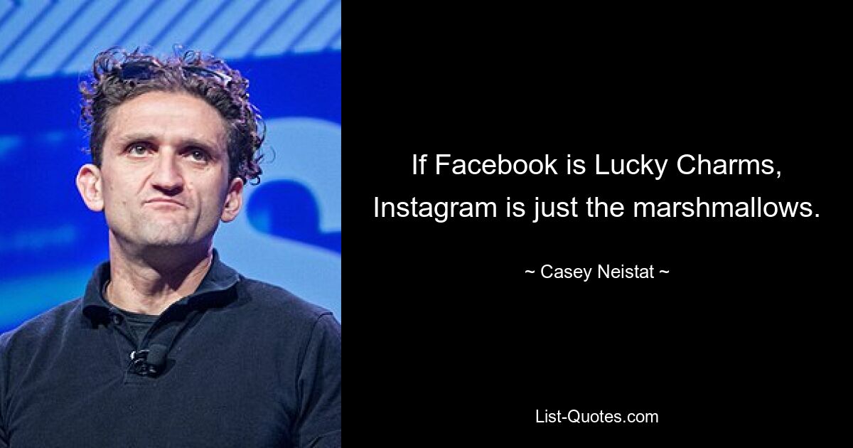 If Facebook is Lucky Charms, Instagram is just the marshmallows. — © Casey Neistat