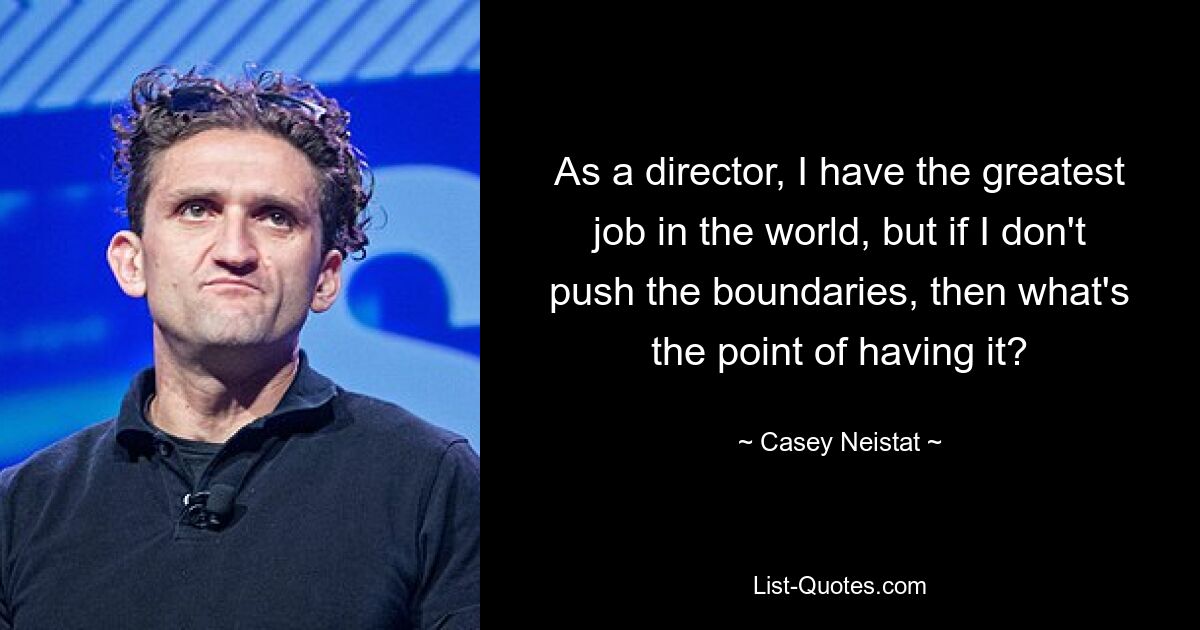 As a director, I have the greatest job in the world, but if I don't push the boundaries, then what's the point of having it? — © Casey Neistat