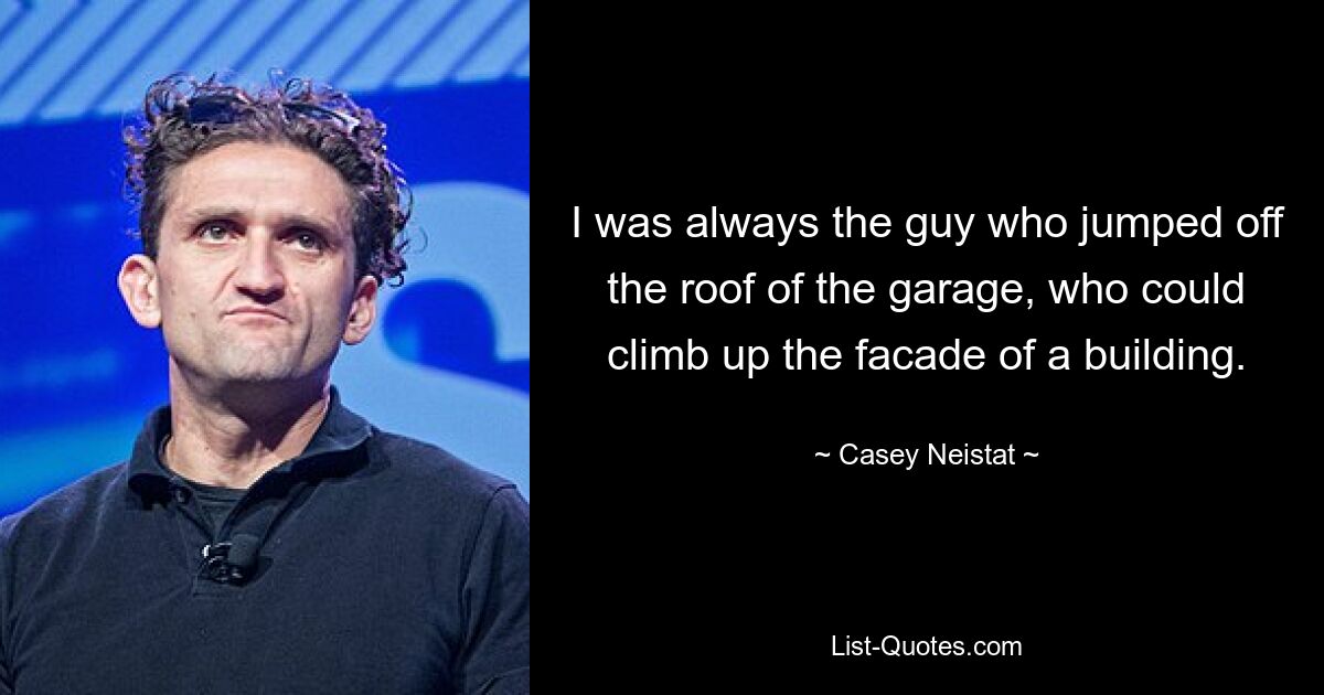 I was always the guy who jumped off the roof of the garage, who could climb up the facade of a building. — © Casey Neistat