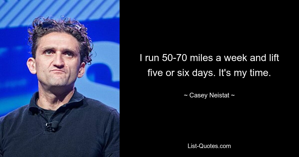 I run 50-70 miles a week and lift five or six days. It's my time. — © Casey Neistat