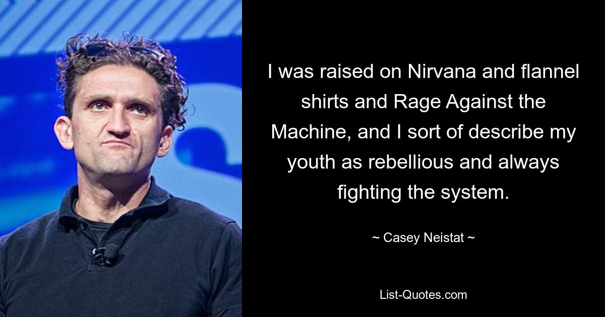 I was raised on Nirvana and flannel shirts and Rage Against the Machine, and I sort of describe my youth as rebellious and always fighting the system. — © Casey Neistat