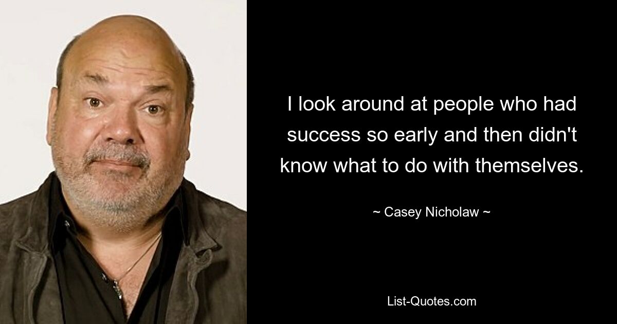 I look around at people who had success so early and then didn't know what to do with themselves. — © Casey Nicholaw