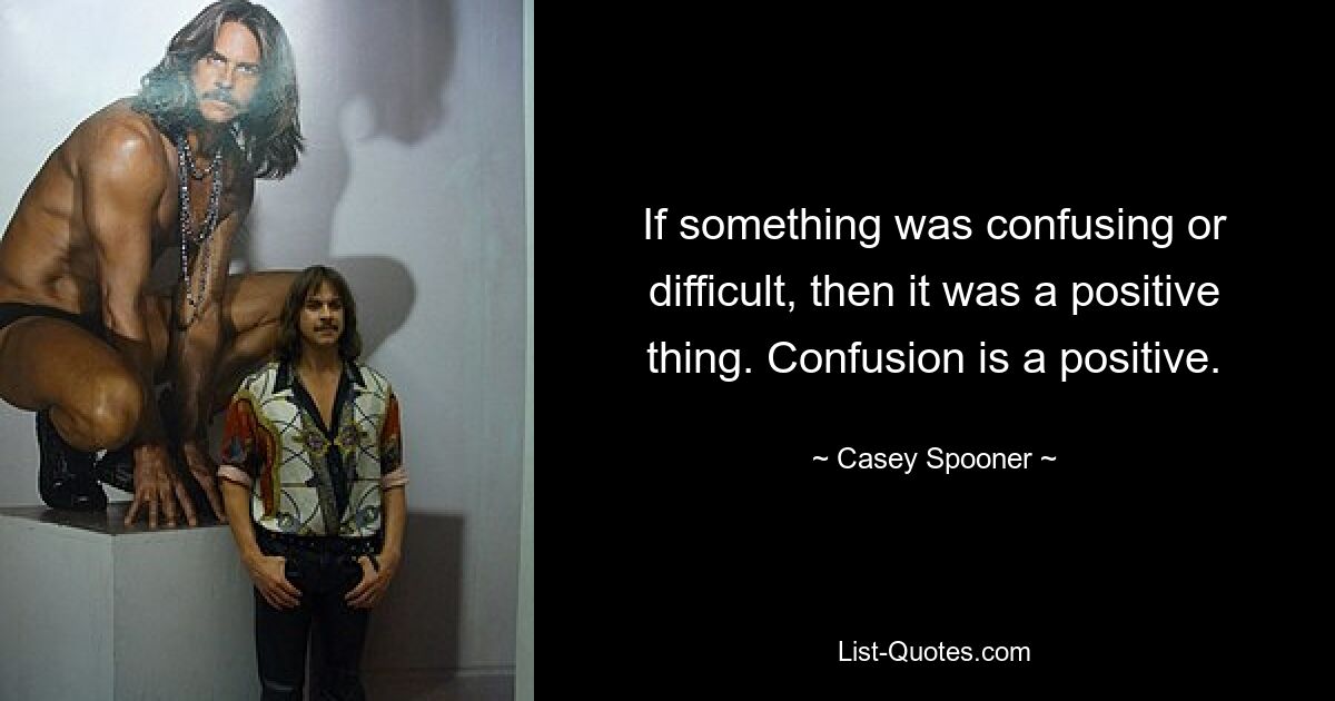 If something was confusing or difficult, then it was a positive thing. Confusion is a positive. — © Casey Spooner