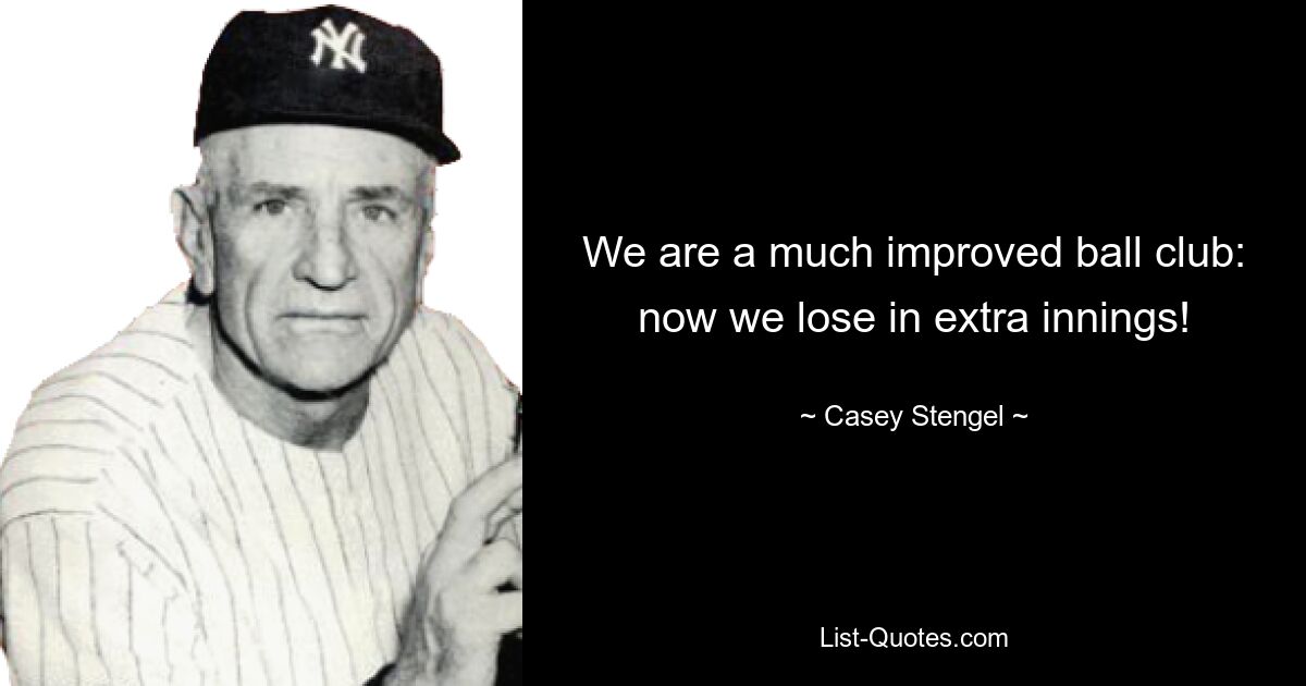 We are a much improved ball club: now we lose in extra innings! — © Casey Stengel