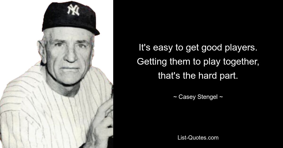 It's easy to get good players. Getting them to play together, that's the hard part. — © Casey Stengel